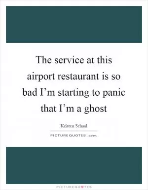 The service at this airport restaurant is so bad I’m starting to panic that I’m a ghost Picture Quote #1