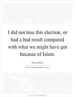 I did not lose this election, or had a bad result compared with what we might have got because of Islam Picture Quote #1