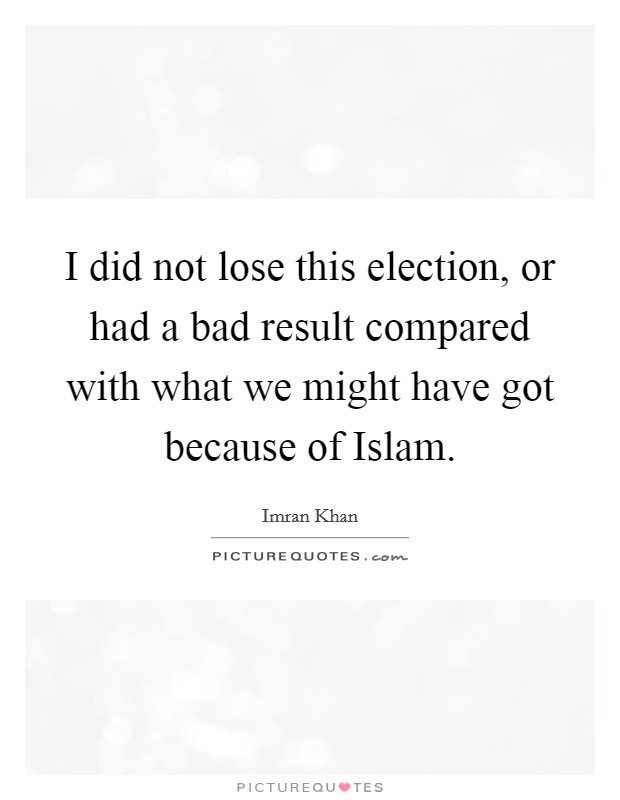 I did not lose this election, or had a bad result compared with what we might have got because of Islam. Picture Quote #1