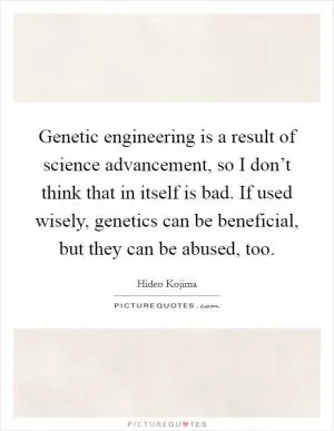 Genetic engineering is a result of science advancement, so I don’t think that in itself is bad. If used wisely, genetics can be beneficial, but they can be abused, too Picture Quote #1