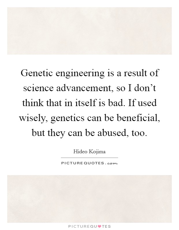 Genetic engineering is a result of science advancement, so I don't think that in itself is bad. If used wisely, genetics can be beneficial, but they can be abused, too. Picture Quote #1