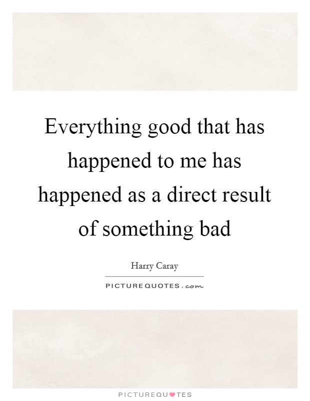 Everything good that has happened to me has happened as a direct result of something bad Picture Quote #1