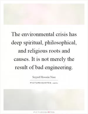 The environmental crisis has deep spiritual, philosophical, and religious roots and causes. It is not merely the result of bad engineering Picture Quote #1