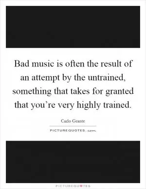 Bad music is often the result of an attempt by the untrained, something that takes for granted that you’re very highly trained Picture Quote #1