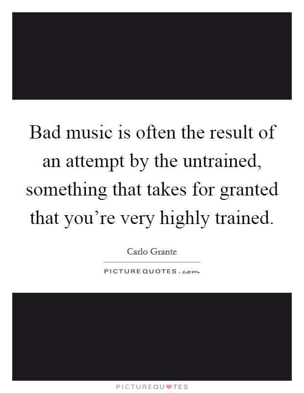 Bad music is often the result of an attempt by the untrained, something that takes for granted that you're very highly trained. Picture Quote #1
