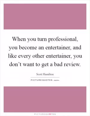 When you turn professional, you become an entertainer, and like every other entertainer, you don’t want to get a bad review Picture Quote #1