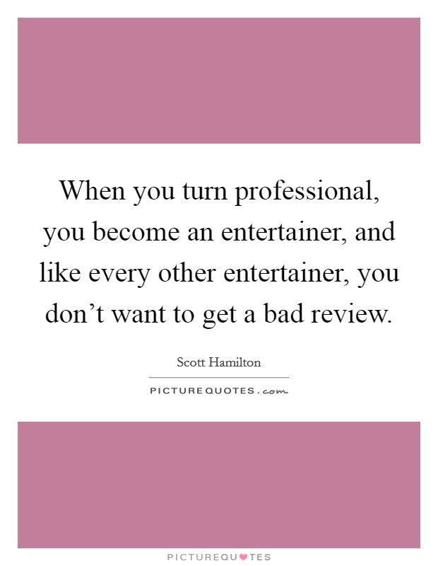 When you turn professional, you become an entertainer, and like every other entertainer, you don't want to get a bad review. Picture Quote #1