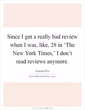 Since I got a really bad review when I was, like, 28 in ‘The New York Times,’ I don’t read reviews anymore Picture Quote #1
