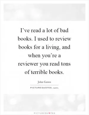 I’ve read a lot of bad books. I used to review books for a living, and when you’re a reviewer you read tons of terrible books Picture Quote #1