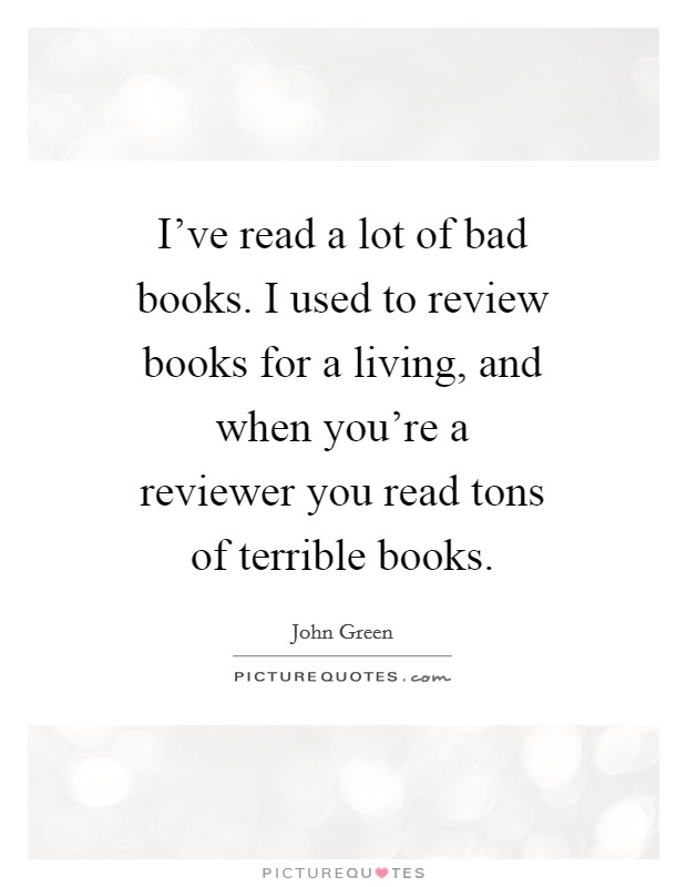 I've read a lot of bad books. I used to review books for a living, and when you're a reviewer you read tons of terrible books. Picture Quote #1