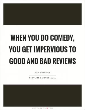 When you do comedy, you get impervious to good and bad reviews Picture Quote #1