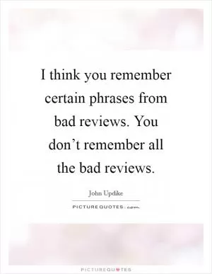 I think you remember certain phrases from bad reviews. You don’t remember all the bad reviews Picture Quote #1