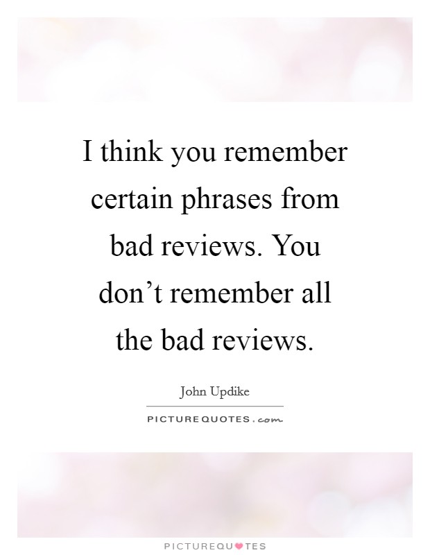 I think you remember certain phrases from bad reviews. You don't remember all the bad reviews. Picture Quote #1
