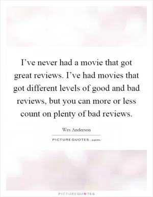 I’ve never had a movie that got great reviews. I’ve had movies that got different levels of good and bad reviews, but you can more or less count on plenty of bad reviews Picture Quote #1