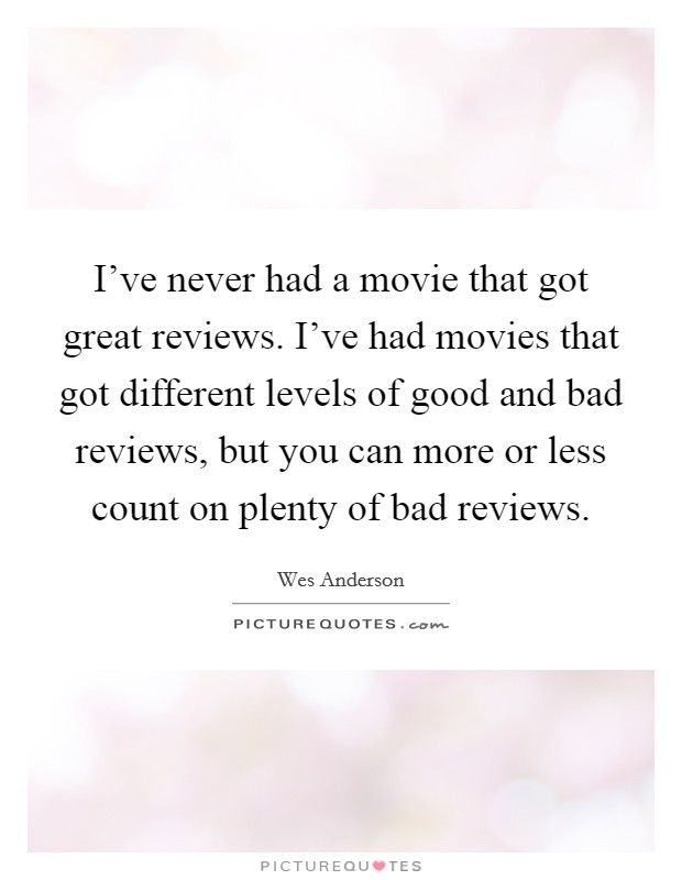 I've never had a movie that got great reviews. I've had movies that got different levels of good and bad reviews, but you can more or less count on plenty of bad reviews. Picture Quote #1