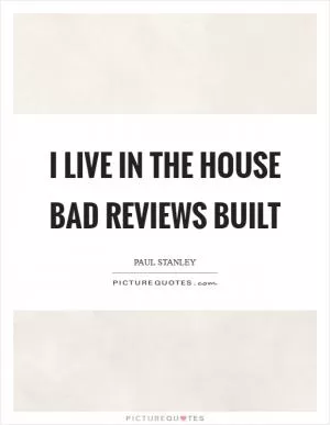 I live in the house bad reviews built Picture Quote #1