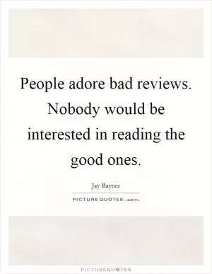 People adore bad reviews. Nobody would be interested in reading the good ones Picture Quote #1
