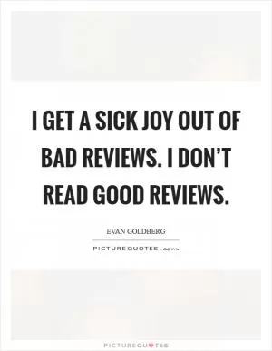 I get a sick joy out of bad reviews. I don’t read good reviews Picture Quote #1