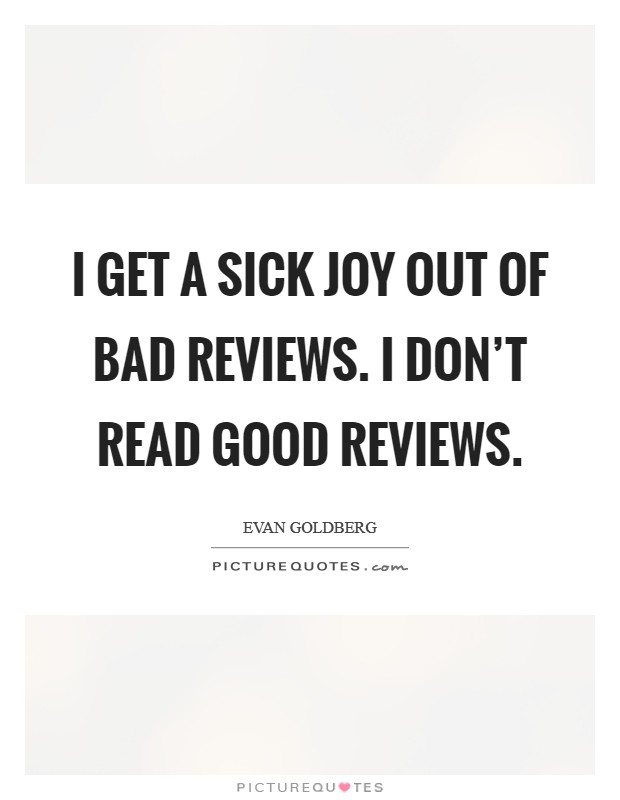 I get a sick joy out of bad reviews. I don't read good reviews. Picture Quote #1