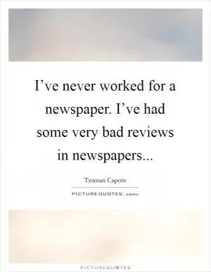 I’ve never worked for a newspaper. I’ve had some very bad reviews in newspapers Picture Quote #1