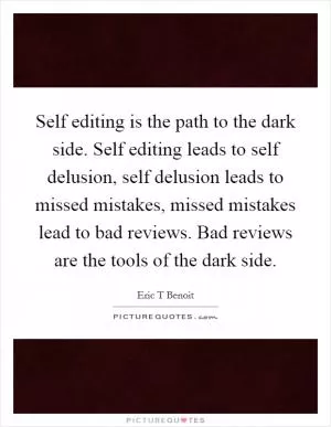 Self editing is the path to the dark side. Self editing leads to self delusion, self delusion leads to missed mistakes, missed mistakes lead to bad reviews. Bad reviews are the tools of the dark side Picture Quote #1