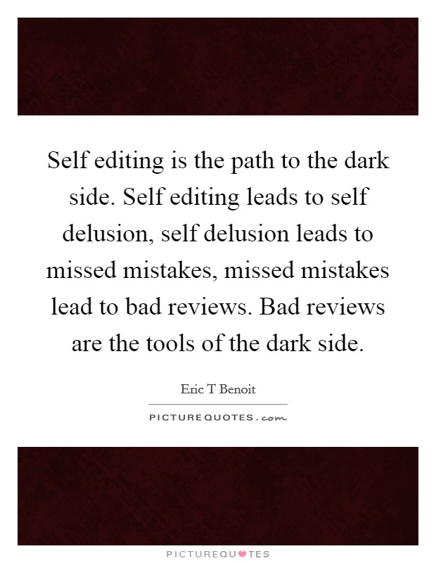 Self editing is the path to the dark side. Self editing leads to self delusion, self delusion leads to missed mistakes, missed mistakes lead to bad reviews. Bad reviews are the tools of the dark side. Picture Quote #1