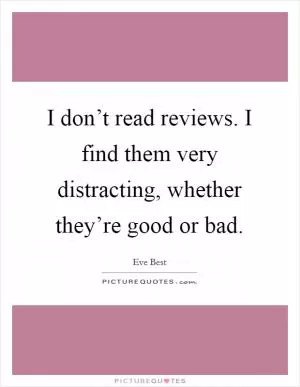 I don’t read reviews. I find them very distracting, whether they’re good or bad Picture Quote #1