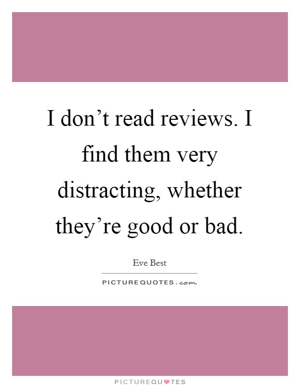 I don't read reviews. I find them very distracting, whether they're good or bad. Picture Quote #1