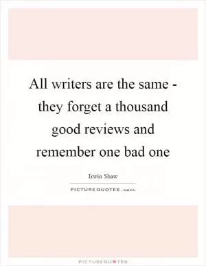 All writers are the same - they forget a thousand good reviews and remember one bad one Picture Quote #1