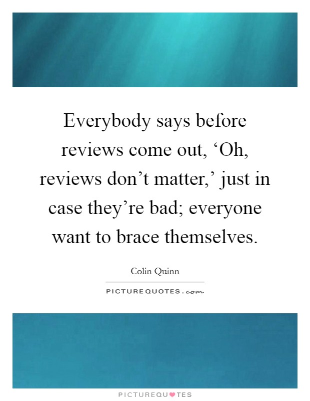 Everybody says before reviews come out, ‘Oh, reviews don't matter,' just in case they're bad; everyone want to brace themselves. Picture Quote #1