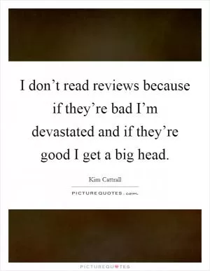 I don’t read reviews because if they’re bad I’m devastated and if they’re good I get a big head Picture Quote #1
