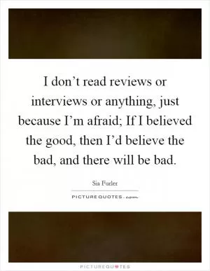 I don’t read reviews or interviews or anything, just because I’m afraid; If I believed the good, then I’d believe the bad, and there will be bad Picture Quote #1