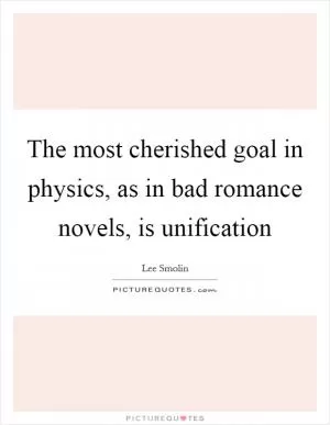 The most cherished goal in physics, as in bad romance novels, is unification Picture Quote #1