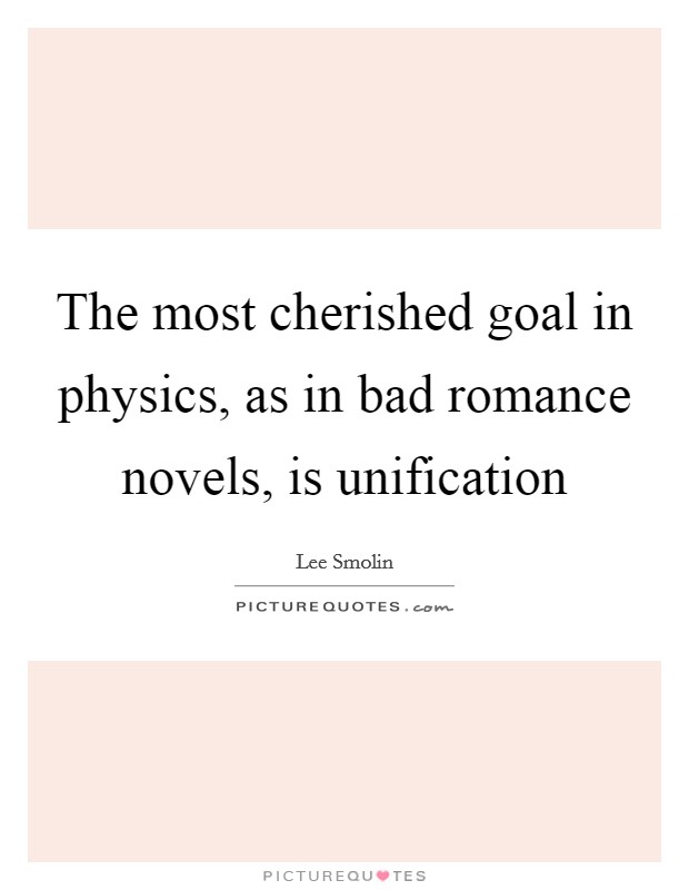 The most cherished goal in physics, as in bad romance novels, is unification Picture Quote #1