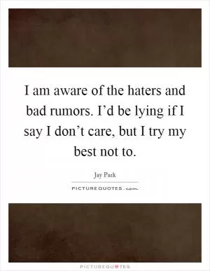 I am aware of the haters and bad rumors. I’d be lying if I say I don’t care, but I try my best not to Picture Quote #1