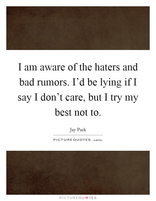 I am aware of the haters and bad rumors. I'd be lying if I say I don't care, but I try my best not to. Picture Quote #1