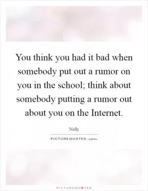You think you had it bad when somebody put out a rumor on you in the school; think about somebody putting a rumor out about you on the Internet Picture Quote #1