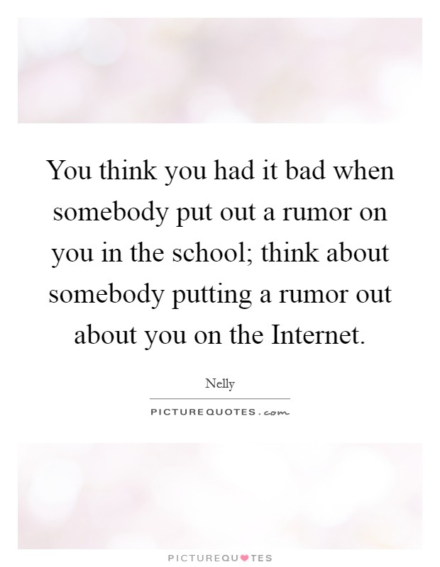 You think you had it bad when somebody put out a rumor on you in the school; think about somebody putting a rumor out about you on the Internet. Picture Quote #1