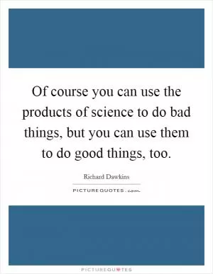 Of course you can use the products of science to do bad things, but you can use them to do good things, too Picture Quote #1