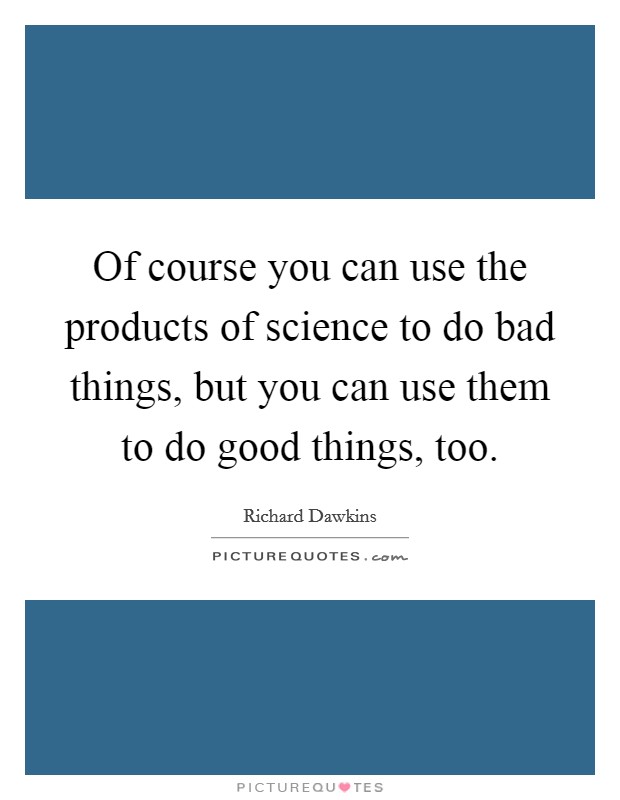 Of course you can use the products of science to do bad things, but you can use them to do good things, too. Picture Quote #1