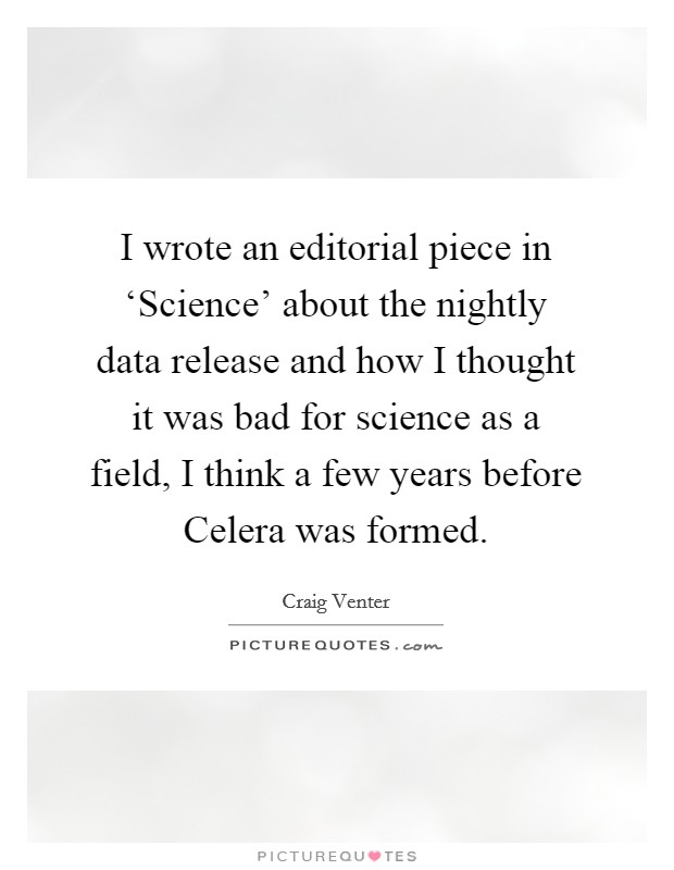 I wrote an editorial piece in ‘Science' about the nightly data release and how I thought it was bad for science as a field, I think a few years before Celera was formed. Picture Quote #1