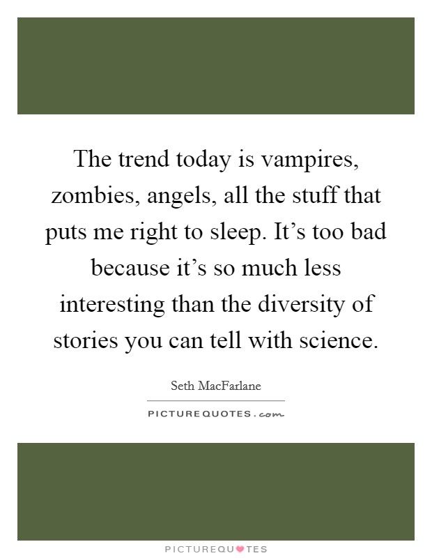 The trend today is vampires, zombies, angels, all the stuff that puts me right to sleep. It's too bad because it's so much less interesting than the diversity of stories you can tell with science. Picture Quote #1
