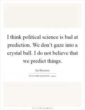I think political science is bad at prediction. We don’t gaze into a crystal ball. I do not believe that we predict things Picture Quote #1