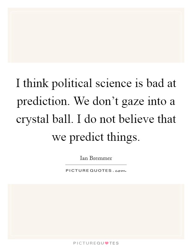 I think political science is bad at prediction. We don't gaze into a crystal ball. I do not believe that we predict things. Picture Quote #1