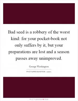 Bad seed is a robbery of the worst kind: for your pocket-book not only suffers by it, but your preparations are lost and a season passes away unimproved Picture Quote #1