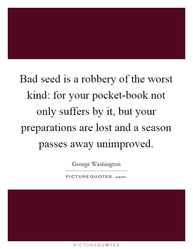 Bad seed is a robbery of the worst kind: for your pocket-book not only suffers by it, but your preparations are lost and a season passes away unimproved. Picture Quote #1