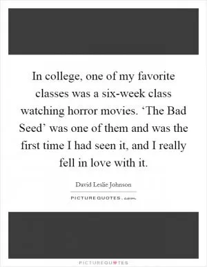 In college, one of my favorite classes was a six-week class watching horror movies. ‘The Bad Seed’ was one of them and was the first time I had seen it, and I really fell in love with it Picture Quote #1