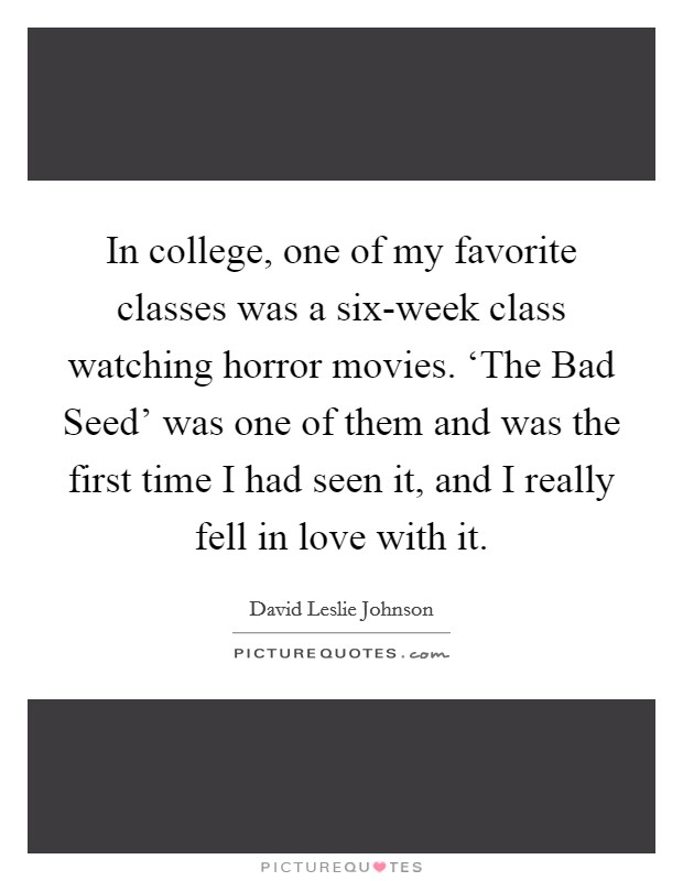 In college, one of my favorite classes was a six-week class watching horror movies. ‘The Bad Seed' was one of them and was the first time I had seen it, and I really fell in love with it. Picture Quote #1
