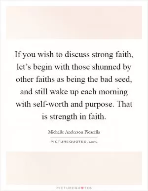 If you wish to discuss strong faith, let’s begin with those shunned by other faiths as being the bad seed, and still wake up each morning with self-worth and purpose. That is strength in faith Picture Quote #1