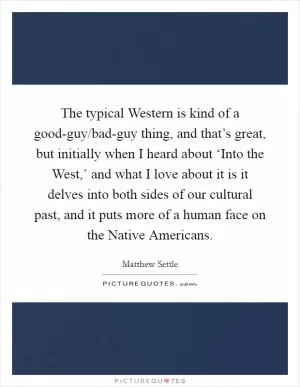 The typical Western is kind of a good-guy/bad-guy thing, and that’s great, but initially when I heard about ‘Into the West,’ and what I love about it is it delves into both sides of our cultural past, and it puts more of a human face on the Native Americans Picture Quote #1